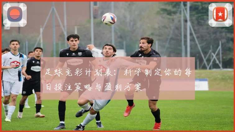 足球竞彩计划表：科学制定你的每日投注策略与盈利方案